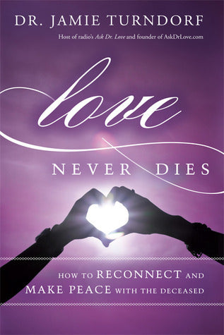 Love Never Dies: How to Reconnect and Make Peace with the Deceased