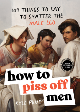 How to Piss Off Men: 109 Things to Say to Shatter the Male Ego