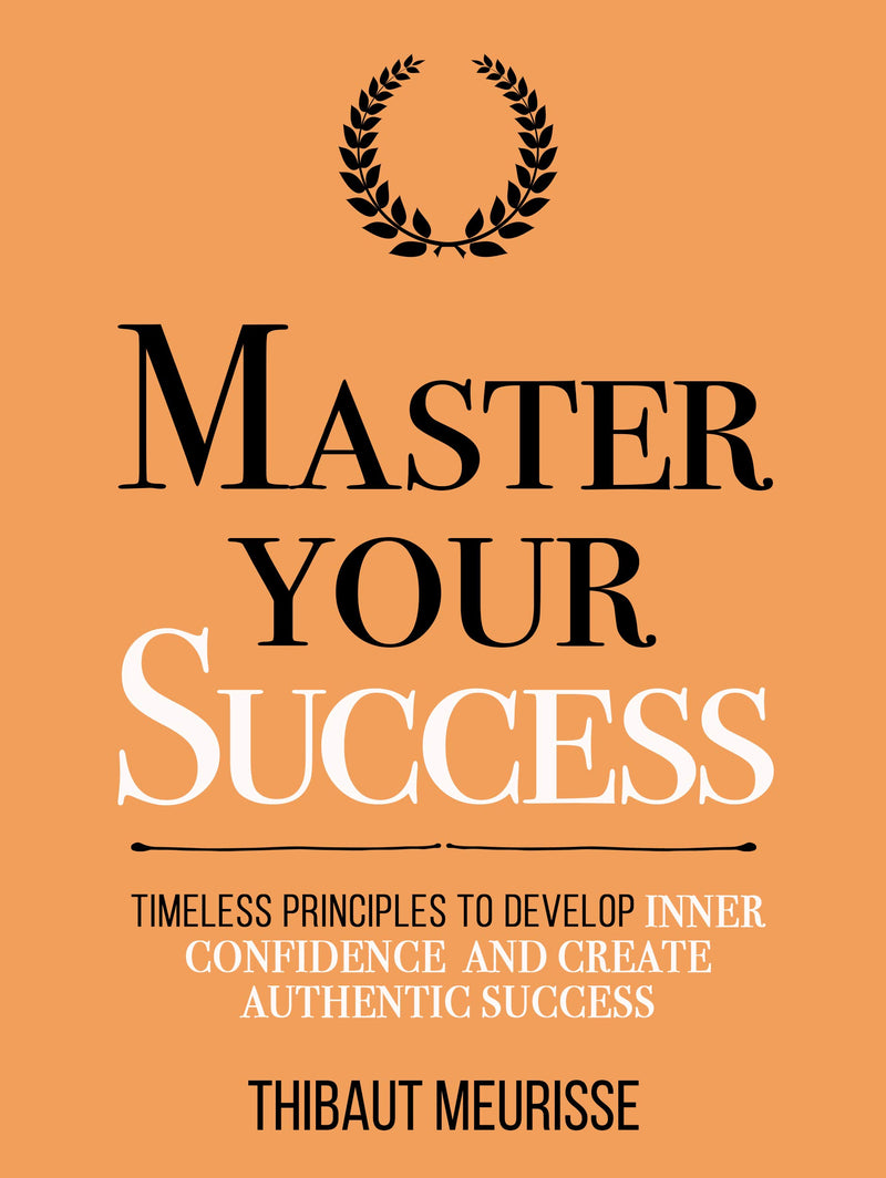 Master Your Success: Timeless Principles to Develop Inner Confidence and Create Authentic Success (Mastery Series Book 6)
