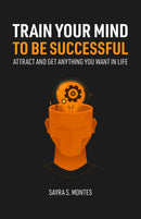 Train Your Mind To Be Successful: Attract and Get Anything You Want in Life