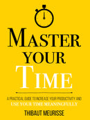 Master Your Time: A Practical Guide to Increase Your Productivity and Use Your Time Meaningfully