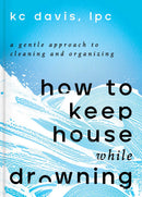 How to Keep House While Drowning: A Gentle Approach to Cleaning and Organizing