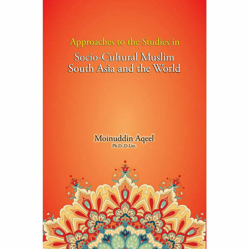 Approaches to the Studies in Socio-Cultural Muslim South Asia and the World - Moinuddin Aqeel