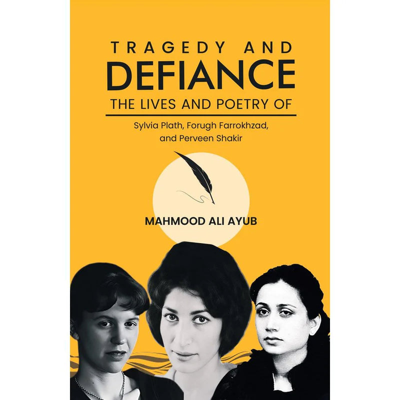 Tragedy and Defiance: The Lives and Poetry of Sylvia Plath, Forugh Farrokhzad, and Perveen Shakir