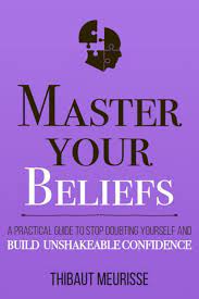 Master Your Beliefs : A Practical Guide to Stop Doubting Yourself and Build Unshakeable Confidence